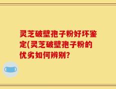 灵芝破壁孢子粉好坏鉴定(灵芝破壁孢子粉的优劣如何辨别？