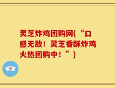 灵芝炸鸡团购网(“口感无敌！灵芝香酥炸鸡火热团购中！”)