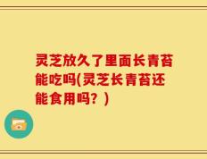 灵芝放久了里面长青苔能吃吗(灵芝长青苔还能食用吗？)