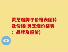 灵芝烟牌子价格表图片及价格(灵芝烟价格表：品牌及报价)
