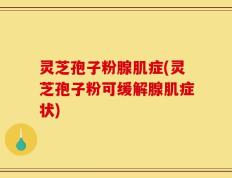 灵芝孢子粉腺肌症(灵芝孢子粉可缓解腺肌症状)