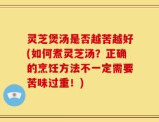 灵芝煲汤是否越苦越好(如何煮灵芝汤？正确的烹饪方法不一定需要苦味过重！)