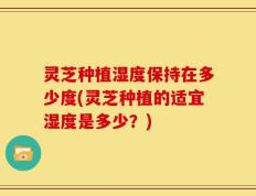 灵芝种植湿度保持在多少度(灵芝种植的适宜湿度是多少？)