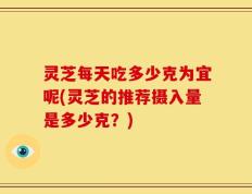 灵芝每天吃多少克为宜呢(灵芝的推荐摄入量是多少克？)
