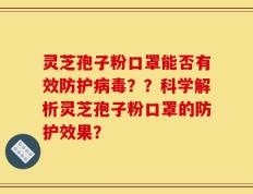 灵芝孢子粉口罩能否有效防护病毒？？科学解析灵芝孢子粉口罩的防护效果？