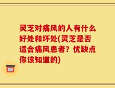灵芝对痛风的人有什么好处和坏处(灵芝是否适合痛风患者？优缺点你该知道的)