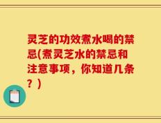 灵芝的功效煮水喝的禁忌(煮灵芝水的禁忌和注意事项，你知道几条？)