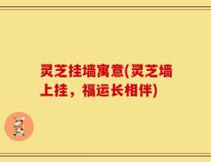 灵芝挂墙寓意(灵芝墙上挂，福运长相伴)