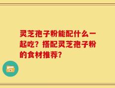 灵芝孢子粉能配什么一起吃？搭配灵芝孢子粉的食材推荐？