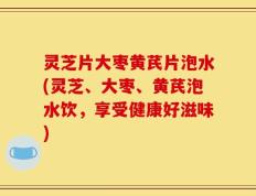 灵芝片大枣黄芪片泡水(灵芝、大枣、黄芪泡水饮，享受健康好滋味)