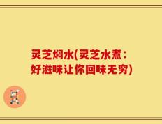 灵芝焖水(灵芝水煮：好滋味让你回味无穷)