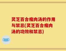 灵芝百合瘦肉汤的作用与禁忌(灵芝百合瘦肉汤的功效和禁忌)