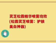 灵芝松露精华喷雾功效(松露灵芝喷雾：护肤美白神器)