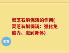 灵芝石斛保汤的作用(灵芝石斛保汤：强化免疫力、滋润身体)
