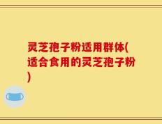 灵芝孢子粉适用群体(适合食用的灵芝孢子粉)