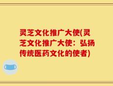 灵芝文化推广大使(灵芝文化推广大使：弘扬传统医药文化的使者)