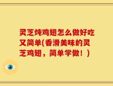 灵芝炖鸡翅怎么做好吃又简单(香滑美味的灵芝鸡翅，简单学做！)