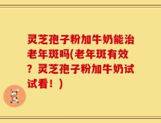 灵芝孢子粉加牛奶能治老年斑吗(老年斑有效？灵芝孢子粉加牛奶试试看！)