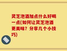 灵芝泡酒加点什么好喝一点(如何让灵芝泡酒更美味？分享几个小技巧)