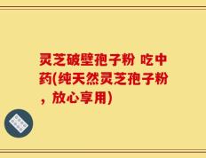 灵芝破壁孢子粉 吃中药(纯天然灵芝孢子粉，放心享用)