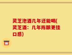 灵芝泡酒几年还能喝(灵芝酒：几年陈酿更佳口感)
