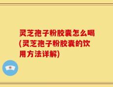 灵芝孢子粉胶囊怎么喝(灵芝孢子粉胶囊的饮用方法详解)