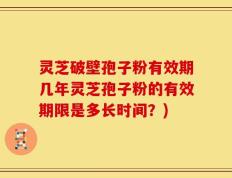 灵芝破壁孢子粉有效期几年灵芝孢子粉的有效期限是多长时间？)