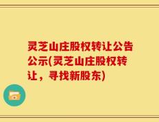 灵芝山庄股权转让公告公示(灵芝山庄股权转让，寻找新股东)