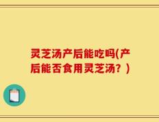 灵芝汤产后能吃吗(产后能否食用灵芝汤？)