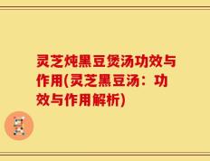灵芝炖黑豆煲汤功效与作用(灵芝黑豆汤：功效与作用解析)