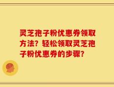 灵芝孢子粉优惠券领取方法？轻松领取灵芝孢子粉优惠券的步骤？