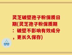 灵芝破壁孢子粉保质日期(灵芝孢子粉保质期：破壁不影响有效成分，更长久保存)
