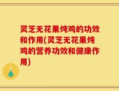 灵芝无花果炖鸡的功效和作用(灵芝无花果炖鸡的营养功效和健康作用)