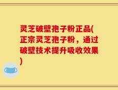 灵芝破壁孢子粉正品(正宗灵芝孢子粉，通过破壁技术提升吸收效果)