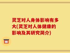 灵芝对人身体影响有多大(灵芝对人体健康的影响及其研究简介)