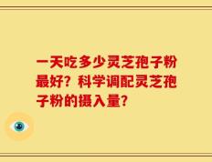 一天吃多少灵芝孢子粉最好？科学调配灵芝孢子粉的摄入量？