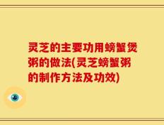 灵芝的主要功用螃蟹煲粥的做法(灵芝螃蟹粥的制作方法及功效)