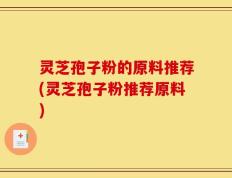 灵芝孢子粉的原料推荐(灵芝孢子粉推荐原料)