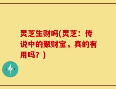 灵芝生财吗(灵芝：传说中的聚财宝，真的有用吗？)