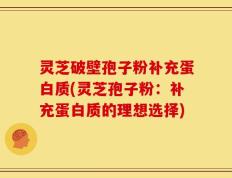 灵芝破壁孢子粉补充蛋白质(灵芝孢子粉：补充蛋白质的理想选择)