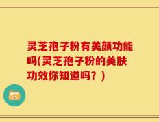 灵芝孢子粉有美颜功能吗(灵芝孢子粉的美肤功效你知道吗？)