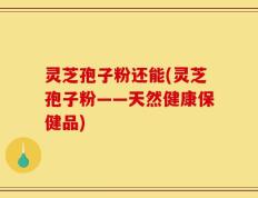 灵芝孢子粉还能(灵芝孢子粉——天然健康保健品)