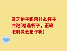 灵芝孢子粉用什么杯子冲泡(精选杯子，正确泡制灵芝孢子粉)