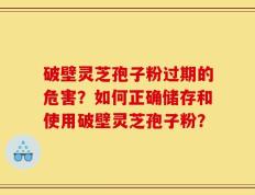 破壁灵芝孢子粉过期的危害？如何正确储存和使用破壁灵芝孢子粉？