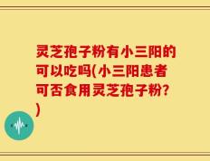 灵芝孢子粉有小三阳的可以吃吗(小三阳患者可否食用灵芝孢子粉？)