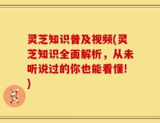 灵芝知识普及视频(灵芝知识全面解析，从未听说过的你也能看懂!)