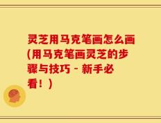 灵芝用马克笔画怎么画(用马克笔画灵芝的步骤与技巧 - 新手必看！)