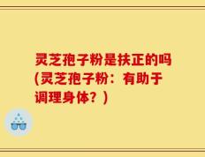 灵芝孢子粉是扶正的吗(灵芝孢子粉：有助于调理身体？)