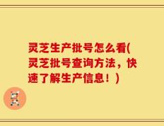 灵芝生产批号怎么看(灵芝批号查询方法，快速了解生产信息！)