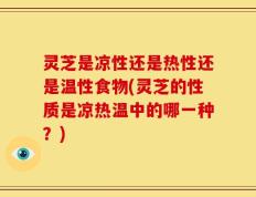 灵芝是凉性还是热性还是温性食物(灵芝的性质是凉热温中的哪一种？)